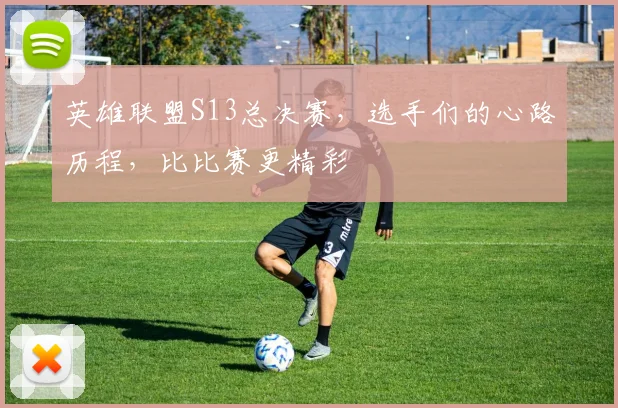 英雄联盟S13总决赛，选手们的心路历程，比比赛更精彩