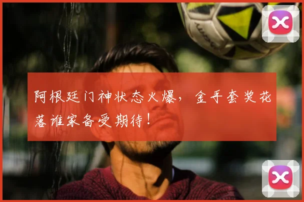 阿根廷门神状态火爆，金手套奖花落谁家备受期待！