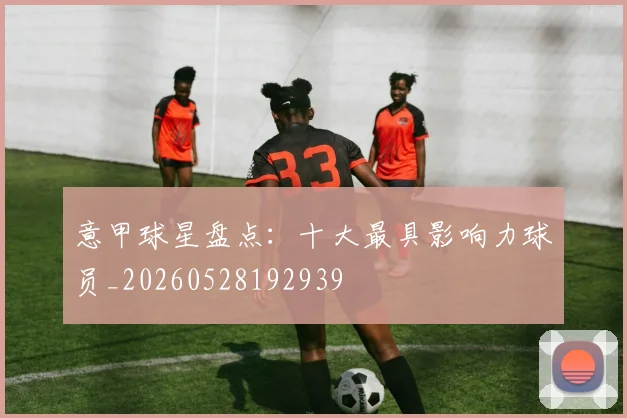 意甲球星盘点：十大最具影响力球员_20260528192939