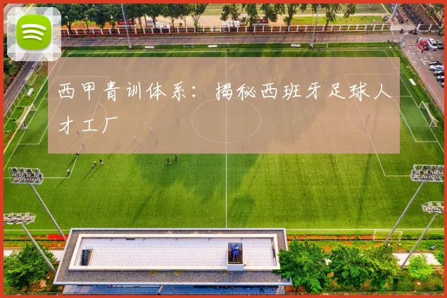 西甲青训体系：揭秘西班牙足球人才工厂