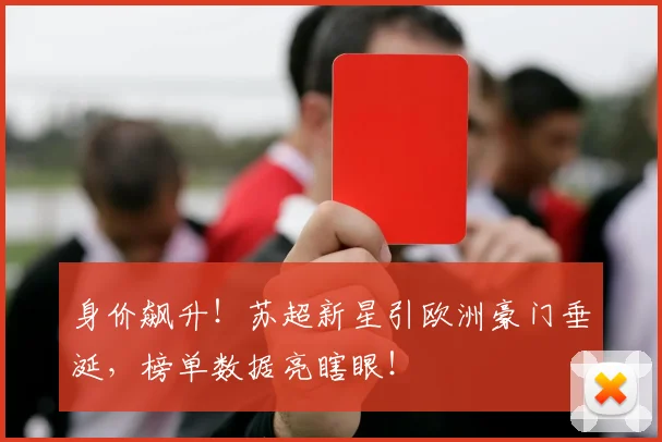 身价飙升！苏超新星引欧洲豪门垂涎，榜单数据亮瞎眼！