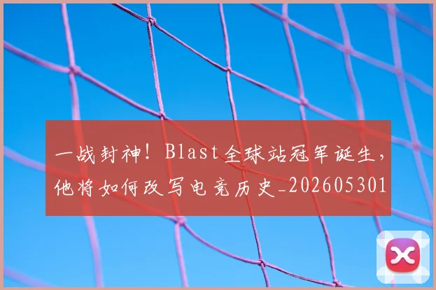 一战封神！Blast全球站冠军诞生，他将如何改写电竞历史_20260530144154_20260702173620