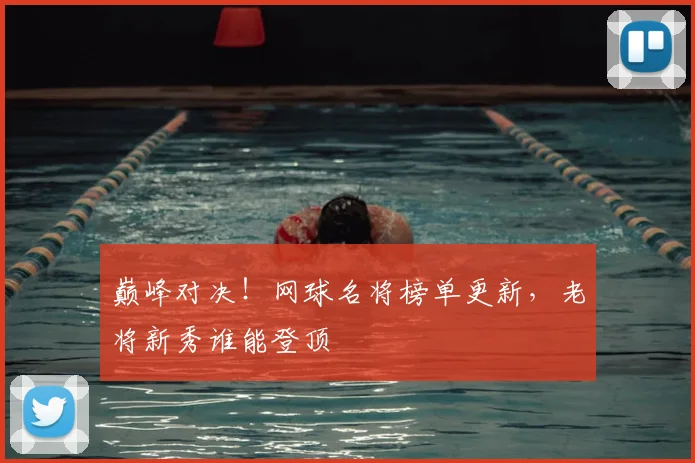 巅峰对决！网球名将榜单更新，老将新秀谁能登顶