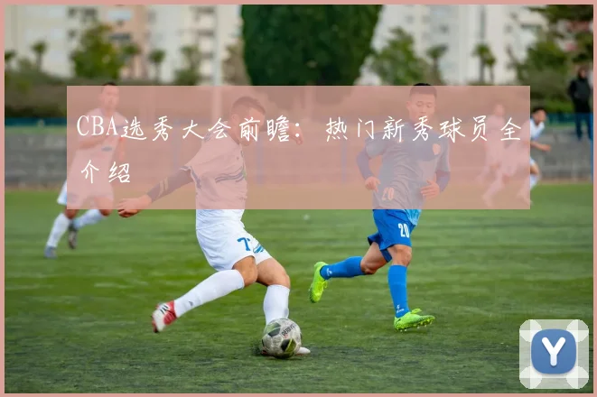CBA选秀大会前瞻：热门新秀球员全介绍
