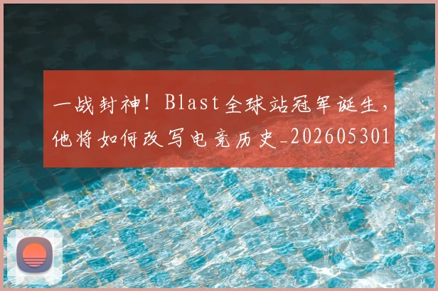 一战封神！Blast全球站冠军诞生，他将如何改写电竞历史_20260530144154
