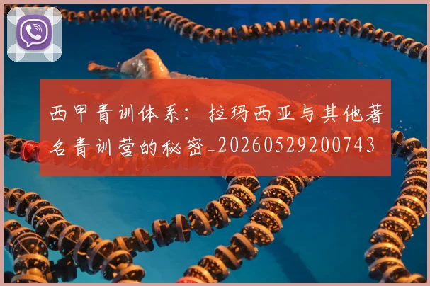 西甲青训体系：拉玛西亚与其他著名青训营的秘密_20260529200743
