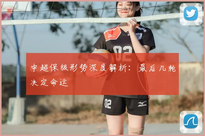 中超保级形势深度解析：最后几轮决定命运