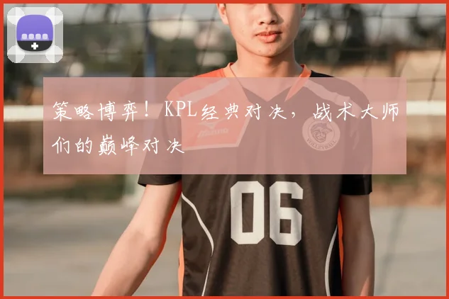 策略博弈！KPL经典对决，战术大师们的巅峰对决