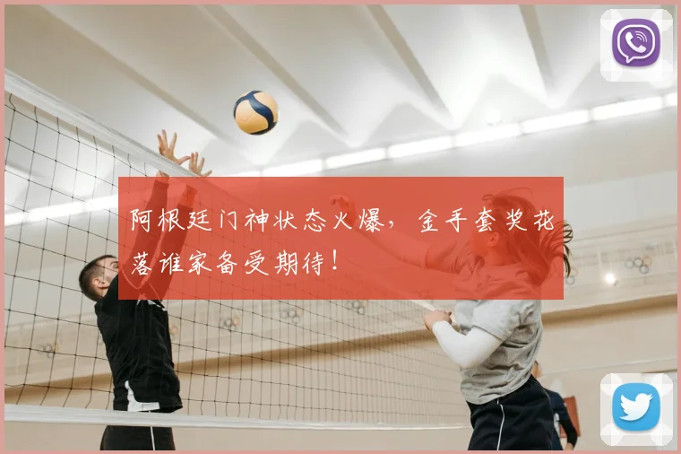 阿根廷门神状态火爆，金手套奖花落谁家备受期待！