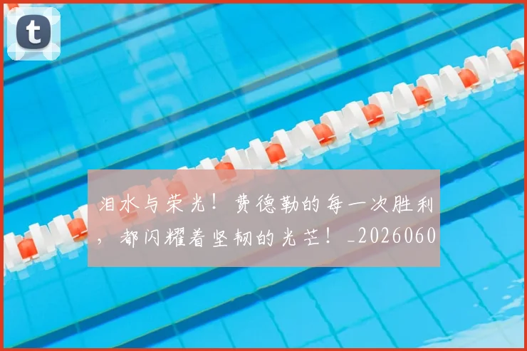 泪水与荣光！费德勒的每一次胜利，都闪耀着坚韧的光芒！_20260606145900