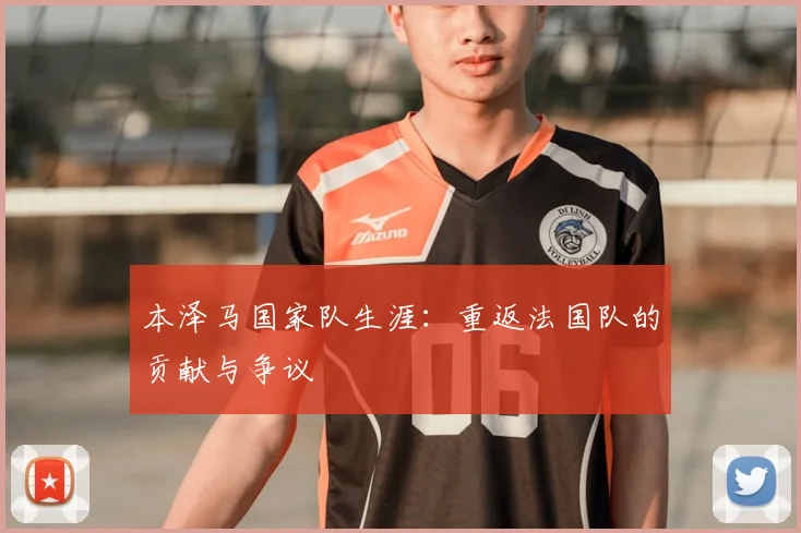 本泽马国家队生涯：重返法国队的贡献与争议