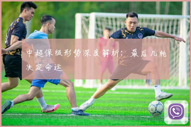 中超保级形势深度解析：最后几轮决定命运