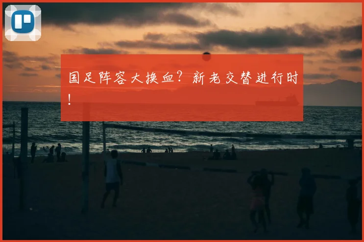 国足阵容大换血？新老交替进行时！