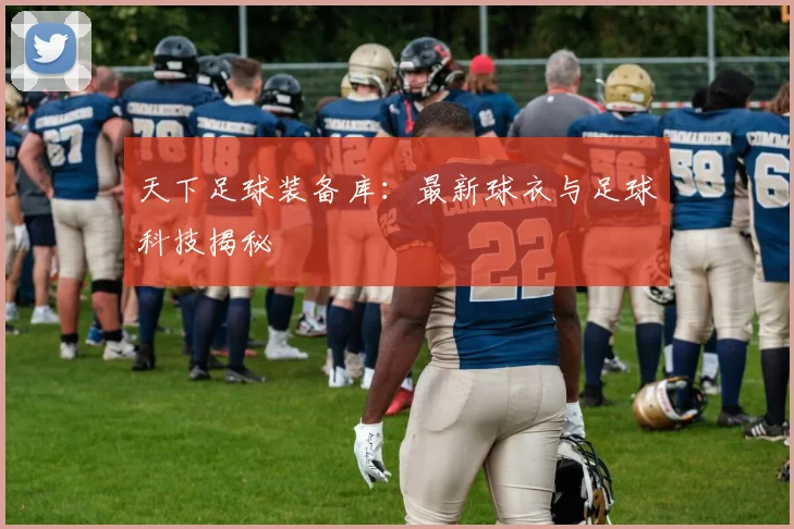 天下足球装备库：最新球衣与足球科技揭秘