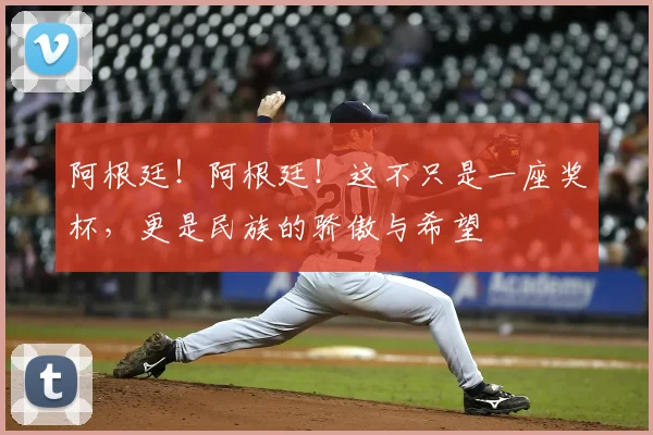 阿根廷！阿根廷！这不只是一座奖杯，更是民族的骄傲与希望