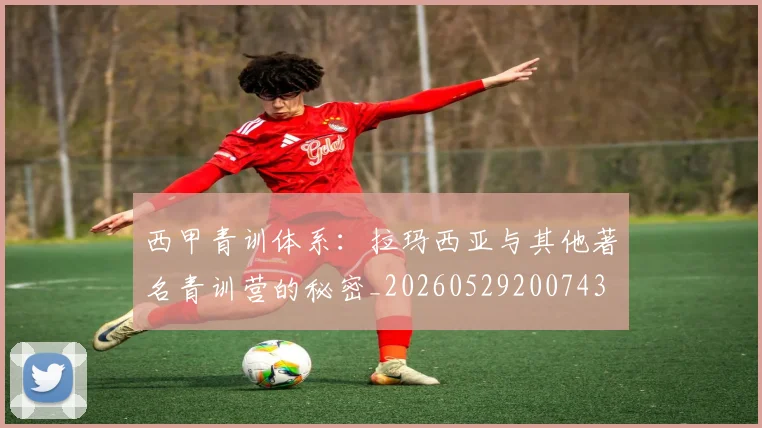 西甲青训体系：拉玛西亚与其他著名青训营的秘密_20260529200743