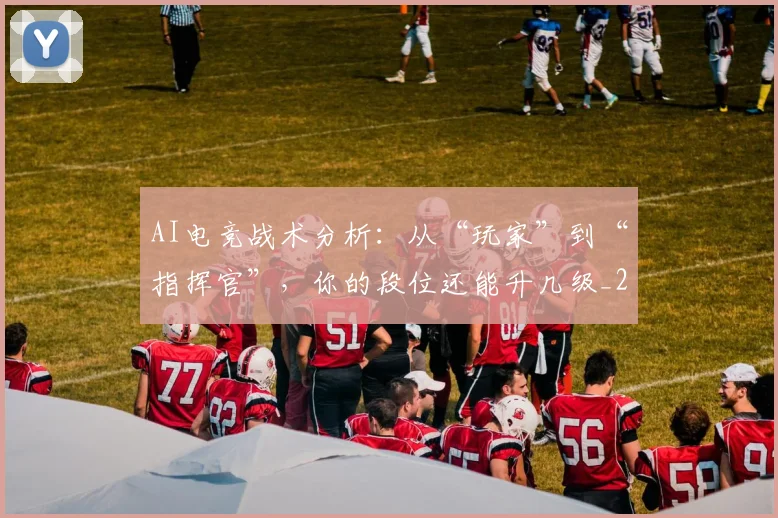 AI电竞战术分析：从“玩家”到“指挥官”，你的段位还能升几级_20260702034656