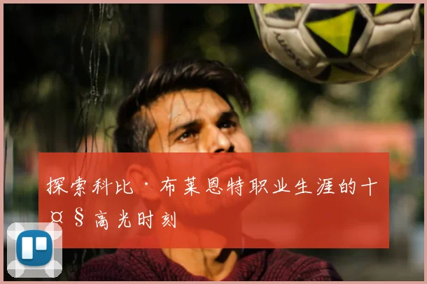 探索科比·布莱恩特职业生涯的十大高光时刻