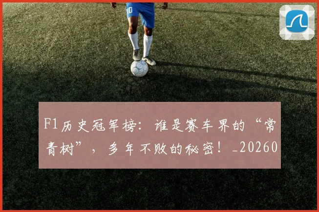 F1历史冠军榜：谁是赛车界的“常青树”，多年不败的秘密！_20260702043135