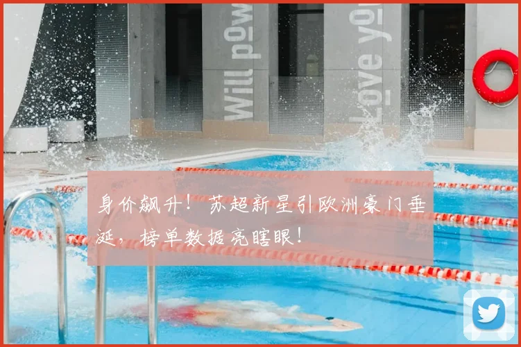 身价飙升！苏超新星引欧洲豪门垂涎，榜单数据亮瞎眼！