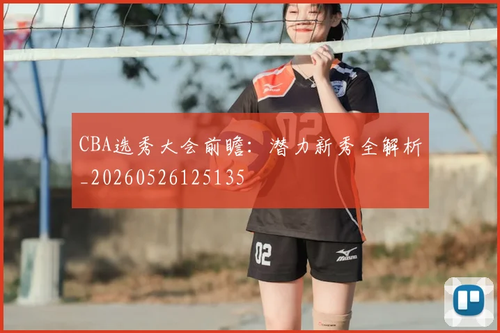 CBA选秀大会前瞻：潜力新秀全解析_20260526125135